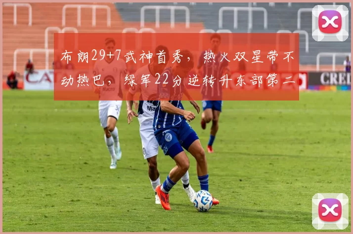 布朗29+7武神首秀，热火双星带不动热巴，绿军22分逆转升东部第二